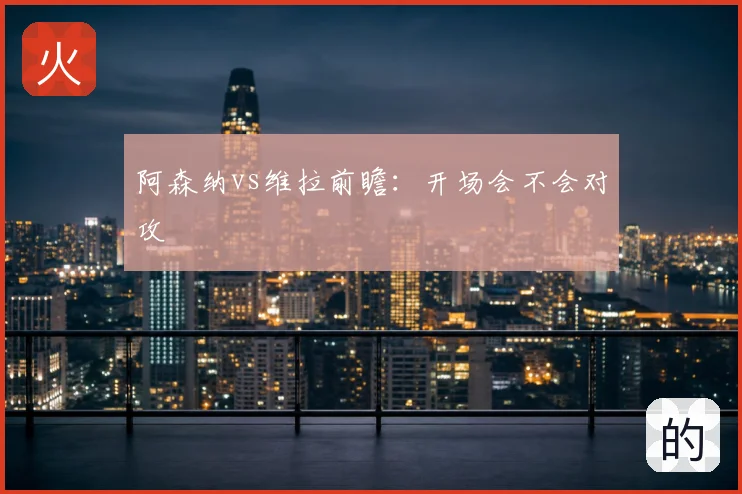 阿森纳vs维拉前瞻:开场会不会对攻