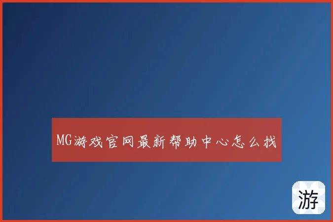MG游戏官网最新帮助中心怎么找