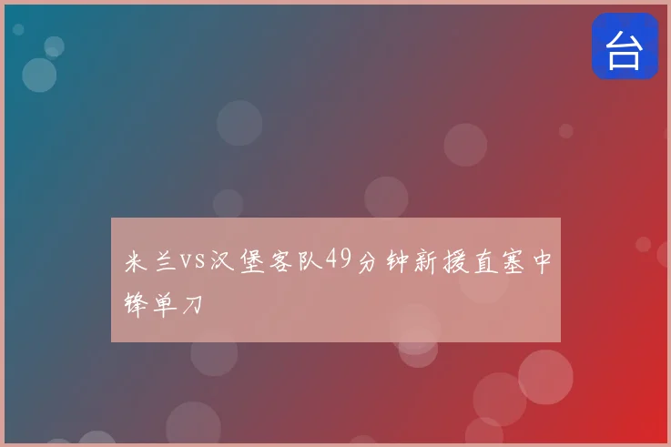 米兰vs汉堡客队49分钟新援直塞中锋单刀