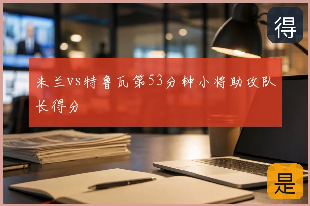 米兰vs特鲁瓦第53分钟小将助攻队长得分
