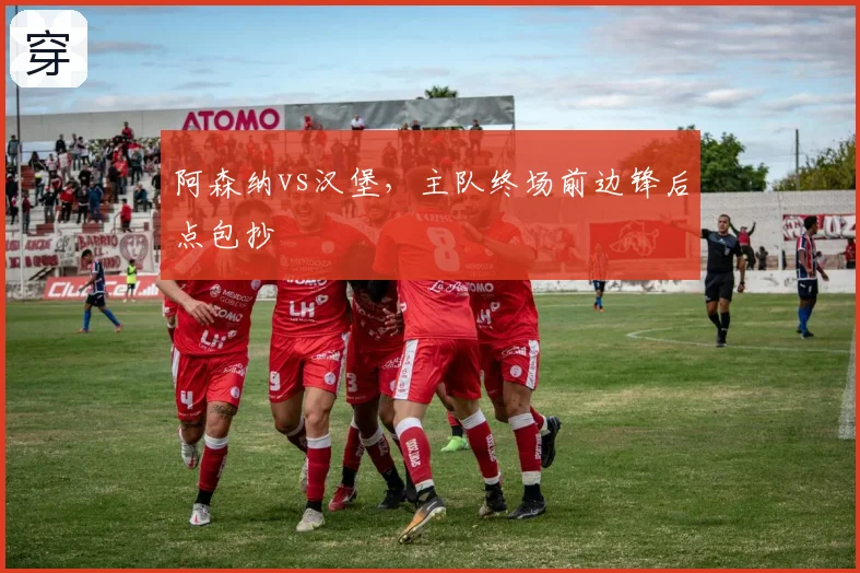 阿森纳vs汉堡，主队终场前边锋后点包抄