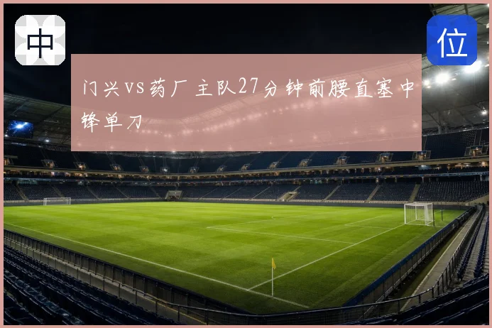 门兴vs药厂主队27分钟前腰直塞中锋单刀
